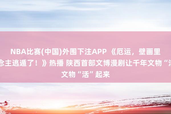 NBA比赛(中国)外围下注APP 《厄运，壁画里的东说念主逃遁了！》热播 陕西首部文博漫剧让千年文物“活”起来