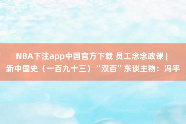 NBA下注app中国官方下载 员工念念政课 | 新中国史(一百九十三)“双百”东谈主物:冯平