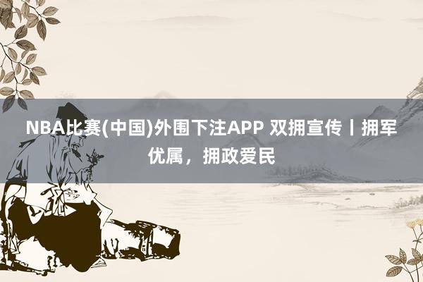 NBA比赛(中国)外围下注APP 双拥宣传丨拥军优属，拥政爱民