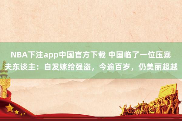NBA下注app中国官方下载 中国临了一位压寨夫东谈主:自发嫁给强盗,今逾百岁,仍美丽超越