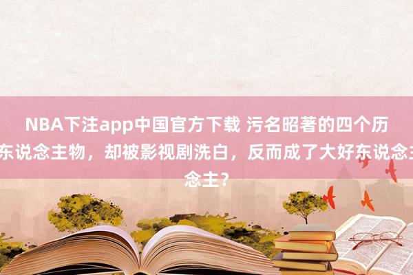NBA下注app中国官方下载 污名昭著的四个历史东说念主物，却被影视剧洗白，反而成了大好东说念主？