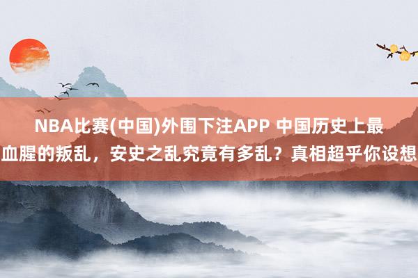 NBA比赛(中国)外围下注APP 中国历史上最血腥的叛乱，安史之乱究竟有多乱？真相超乎你设想