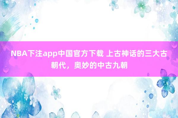 NBA下注app中国官方下载 上古神话的三大古朝代,奥妙的中古九朝