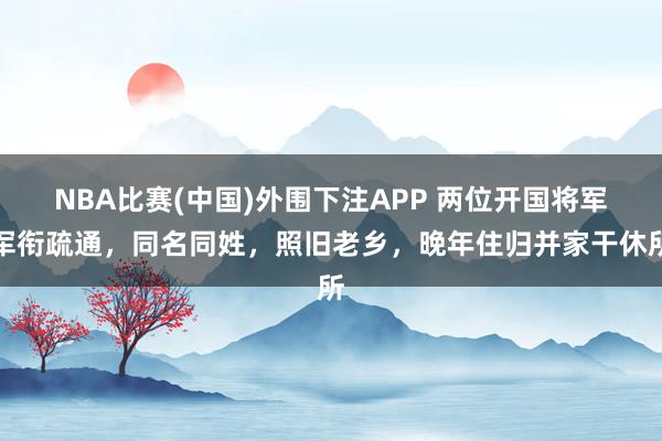 NBA比赛(中国)外围下注APP 两位开国将军军衔疏通,同名同姓,照旧老乡,晚年住归并家干休所