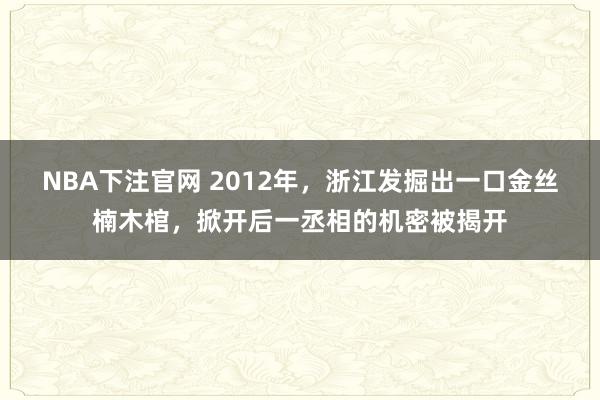 NBA下注官网 2012年，浙江发掘出一口金丝楠木棺，掀开后一丞相的机密被揭开