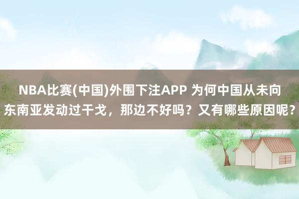 NBA比赛(中国)外围下注APP 为何中国从未向东南亚发动过干戈，那边不好吗？又有哪些原因呢？