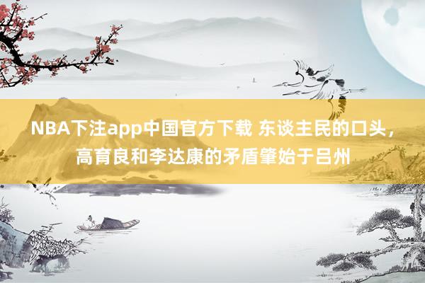 NBA下注app中国官方下载 东谈主民的口头，高育良和李达康的矛盾肇始于吕州