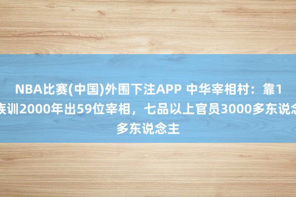 NBA比赛(中国)外围下注APP 中华宰相村:靠1同族训2000年出59位宰相,七品以上官员3000多东说念主