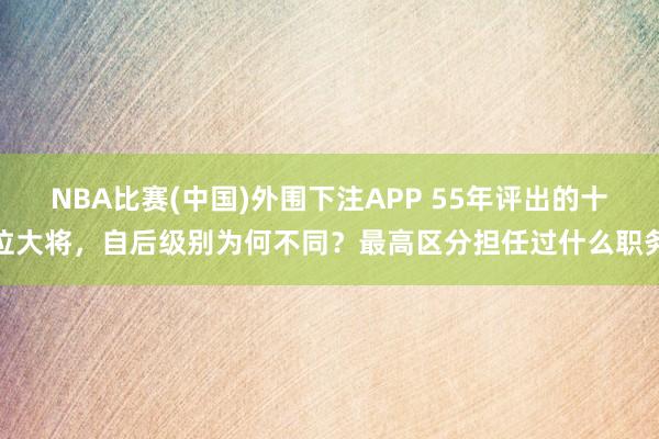 NBA比赛(中国)外围下注APP 55年评出的十位大将，自后级别为何不同？最高区分担任过什么职务