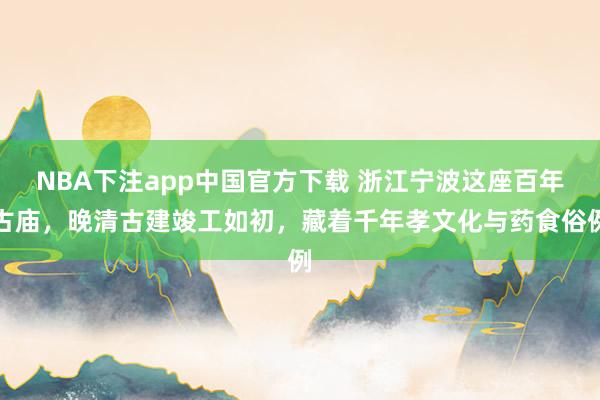 NBA下注app中国官方下载 浙江宁波这座百年古庙，晚清古建竣工如初，藏着千年孝文化与药食俗例