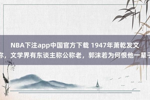 NBA下注app中国官方下载 1947年萧乾发文称，文学界有东谈主称公称老，郭沫若为何恨他一辈子