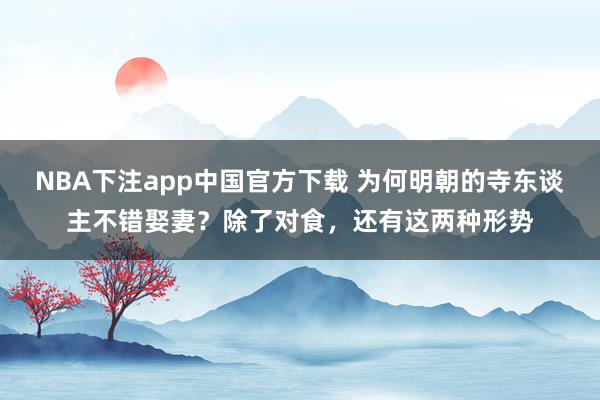 NBA下注app中国官方下载 为何明朝的寺东谈主不错娶妻？除了对食，还有这两种形势