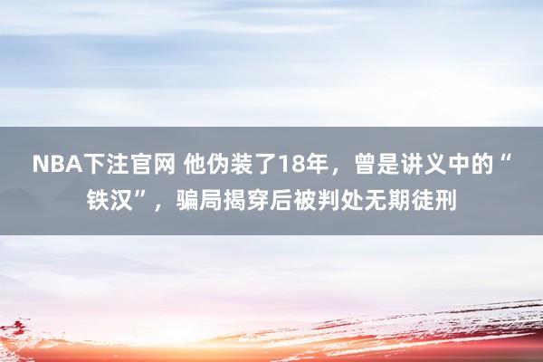 NBA下注官网 他伪装了18年，曾是讲义中的“铁汉”，骗局揭穿后被判处无期徒刑