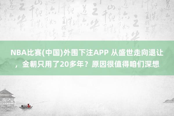 NBA比赛(中国)外围下注APP 从盛世走向退让，金朝只用了20多年？原因很值得咱们深想