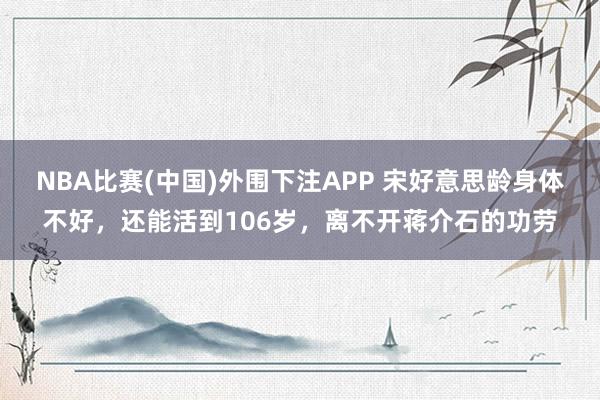 NBA比赛(中国)外围下注APP 宋好意思龄身体不好,还能活到106岁,离不开蒋介石的功劳