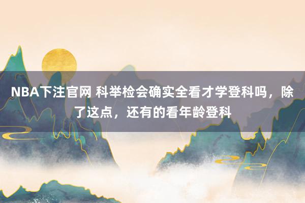 NBA下注官网 科举检会确实全看才学登科吗,除了这点,还有的看年龄登科