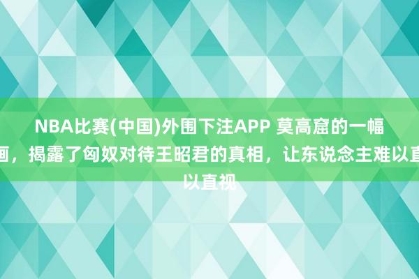 NBA比赛(中国)外围下注APP 莫高窟的一幅壁画，揭露了匈奴对待王昭君的真相，让东说念主难以直视