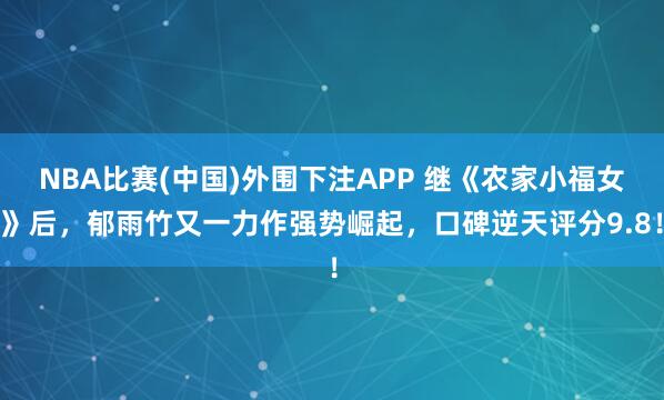 NBA比赛(中国)外围下注APP 继《农家小福女》后，郁雨竹又一力作强势崛起，口碑逆天评分9.8！