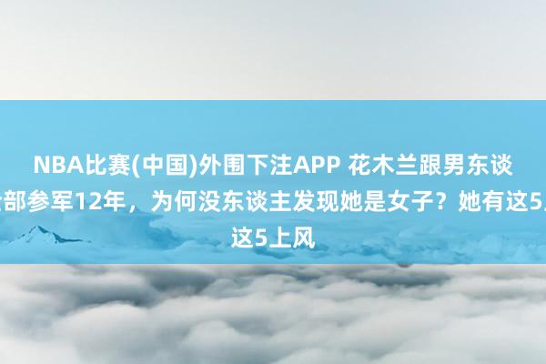 NBA比赛(中国)外围下注APP 花木兰跟男东谈主全部参军12年，为何没东谈主发现她是女子？她有这5上风