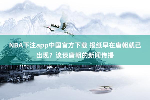 NBA下注app中国官方下载 报纸早在唐朝就已出现?谈谈唐朝的新闻传播