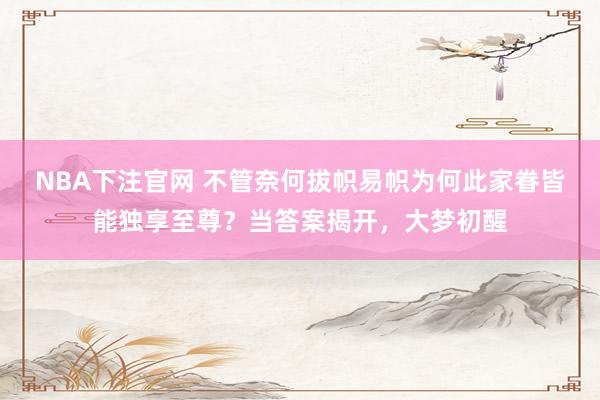NBA下注官网 不管奈何拔帜易帜为何此家眷皆能独享至尊？当答案揭开，大梦初醒