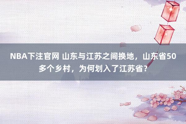 NBA下注官网 山东与江苏之间换地，山东省50多个乡村，为何划入了江苏省？