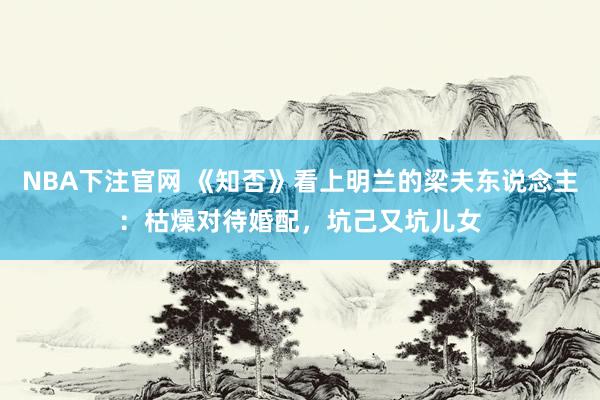 NBA下注官网 《知否》看上明兰的梁夫东说念主:枯燥对待婚配,坑己又坑儿女