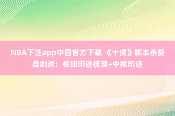 NBA下注app中国官方下载 《十虎》脚本杀复盘剧透：枢纽印迹梳理+中枢印迹