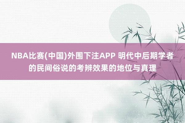 NBA比赛(中国)外围下注APP 明代中后期学者的民间俗说的考辨效果的地位与真理