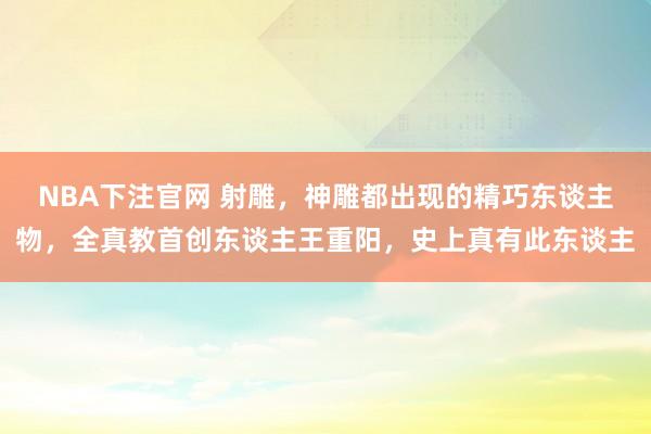 NBA下注官网 射雕，神雕都出现的精巧东谈主物，全真教首创东谈主王重阳，史上真有此东谈主