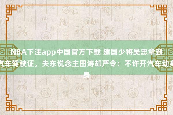 NBA下注app中国官方下载 建国少将吴忠拿到汽车驾驶证，夫东说念主田涛却严令：不许开汽车动身
