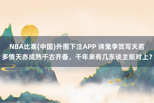 NBA比赛(中国)外围下注APP 诗鬼李贺写天若多情天亦成熟千古齐备,千年来有几东谈主能对上?