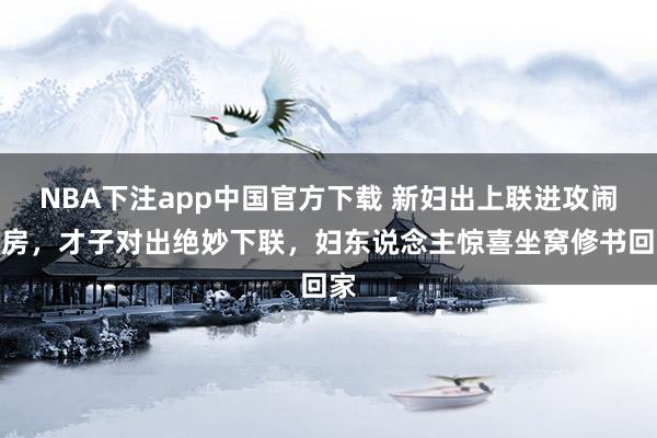 NBA下注app中国官方下载 新妇出上联进攻闹洞房，才子对出绝妙下联，妇东说念主惊喜坐窝修书回家