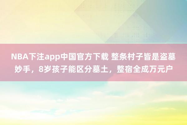 NBA下注app中国官方下载 整条村子皆是盗墓妙手，8岁孩子能区分墓土，整宿全成万元户