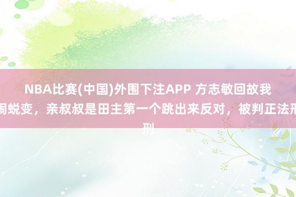 NBA比赛(中国)外围下注APP 方志敏回故我闹蜕变，亲叔叔是田主第一个跳出来反对，被判正法刑