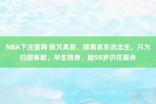 NBA下注官网 毁灭高薪，隔离家东说念主，只为归国奉献，毕生独身，她98岁仍在服务