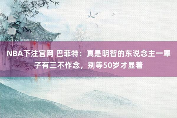 NBA下注官网 巴菲特：真是明智的东说念主一辈子有三不作念，别等50岁才显着