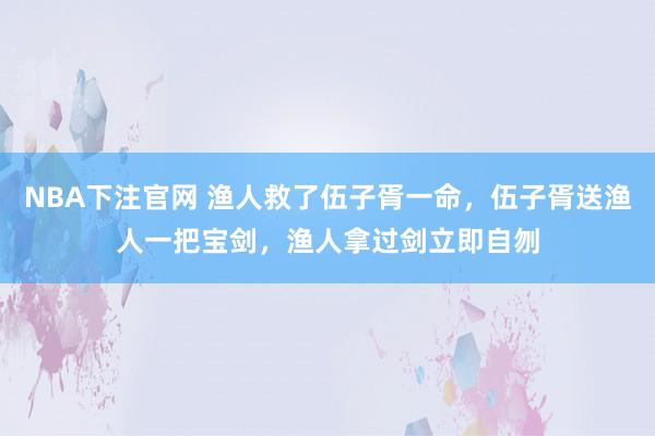 NBA下注官网 渔人救了伍子胥一命，伍子胥送渔人一把宝剑，渔人拿过剑立即自刎
