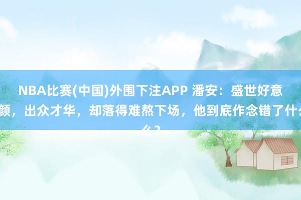 NBA比赛(中国)外围下注APP 潘安：盛世好意思颜，出众才华，却落得难熬下场，他到底作念错了什么？
