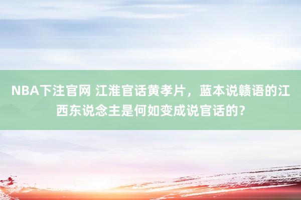 NBA下注官网 江淮官话黄孝片，蓝本说赣语的江西东说念主是何如变成说官话的？