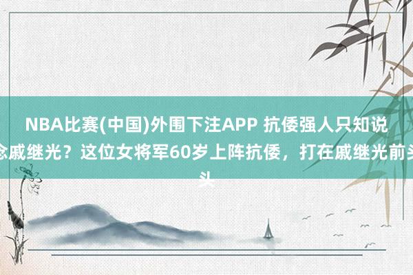 NBA比赛(中国)外围下注APP 抗倭强人只知说念戚继光？这位女将军60岁上阵抗倭，打在戚继光前头