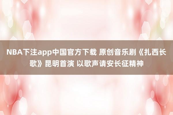 NBA下注app中国官方下载 原创音乐剧《扎西长歌》昆明首演 以歌声请安长征精神