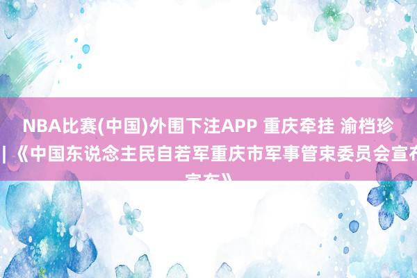NBA比赛(中国)外围下注APP 重庆牵挂 渝档珍品 | 《中国东说念主民自若军重庆市军事管束委员会宣布》