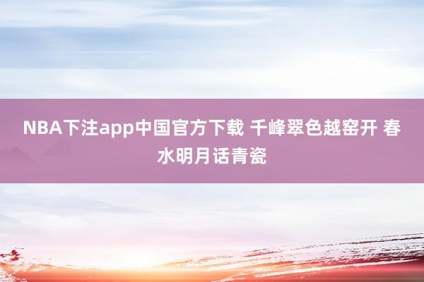 NBA下注app中国官方下载 千峰翠色越窑开 春水明月话青瓷