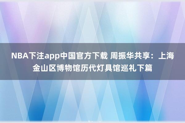 NBA下注app中国官方下载 周振华共享：上海金山区博物馆历代灯具馆巡礼下篇