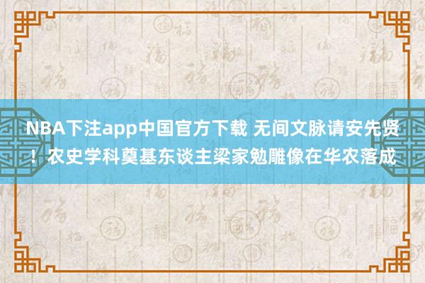 NBA下注app中国官方下载 无间文脉请安先贤！农史学科奠基东谈主梁家勉雕像在华农落成
