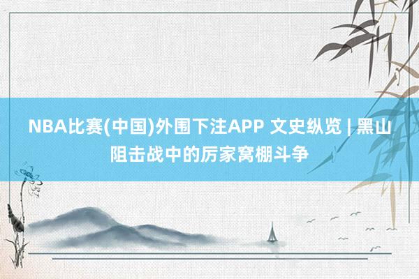 NBA比赛(中国)外围下注APP 文史纵览 | 黑山阻击战中的厉家窝棚斗争