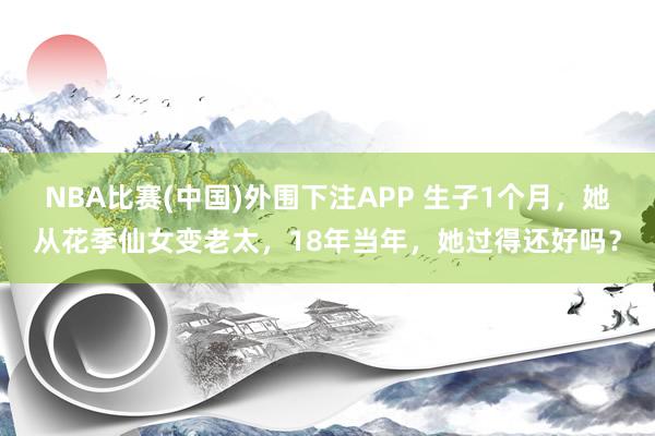 NBA比赛(中国)外围下注APP 生子1个月，她从花季仙女变老太，18年当年，她过得还好吗？