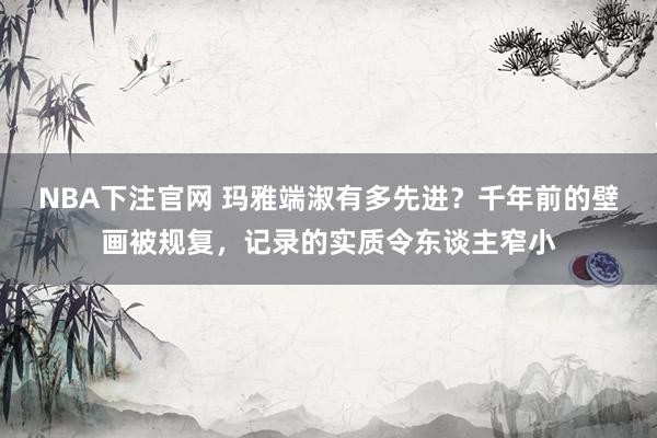 NBA下注官网 玛雅端淑有多先进?千年前的壁画被规复,记录的实质令东谈主窄小