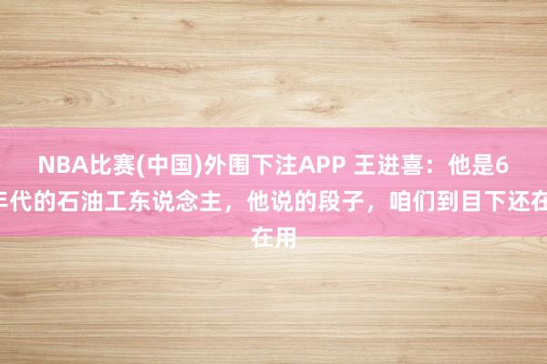 NBA比赛(中国)外围下注APP 王进喜：他是60年代的石油工东说念主，他说的段子，咱们到目下还在用